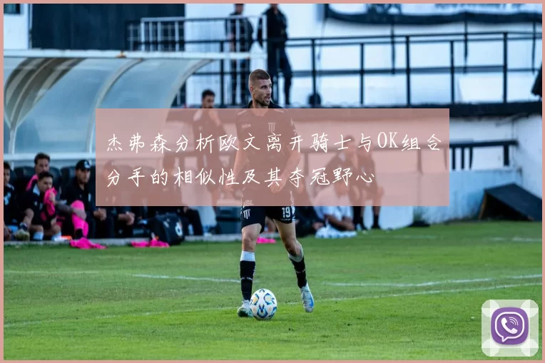 杰弗森分析欧文离开骑士与OK组合分手的相似性及其夺冠野心