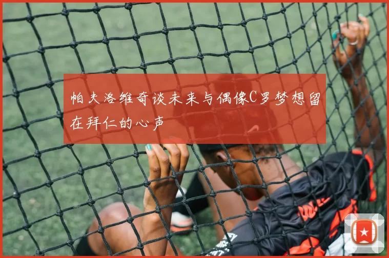 帕夫洛维奇谈未来与偶像C罗梦想留在拜仁的心声